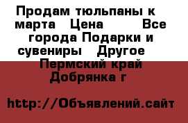 Продам тюльпаны к 8 марта › Цена ­ 35 - Все города Подарки и сувениры » Другое   . Пермский край,Добрянка г.